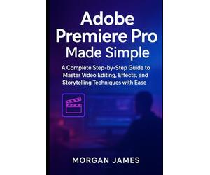 Adobe Premiere Pro Made Simple: A Complete Step-by-Step Guide to Master Video Editing, Effects, and Storytelling Techniques with Ease (Adobe essencials)