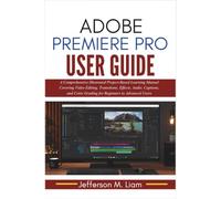 Adobe Premiere Pro User Guide: A Comprehensive Illustrated Project-Based Learning Manual Covering Video Editing, Transitions, Effects, Audio, ... Color Grading for Beginners to Advanced Users