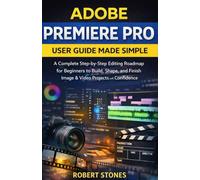 Adobe Premiere Pro User Guide Made Simple: A Complete Step-by-Step Editing Roadmap for Beginners to Build, Shape, and Finish Image and Video Projects ... Adobe Toolbox: Unlocking Your Creative Power)