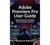 Adobe Premiere Pro User Guide: Mastering the Art of Editing from Concept to Final Cut
