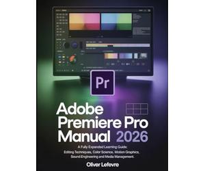 Adobe Premiere Pro User Manual 2026: A Fully Expanded Learning Guide: Editing Techniques, Color Science, Motion Graphics, Sound Engineering and Media Management.