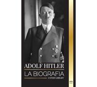 Adolf Hitler: La biografía del Führer, su ascenso al poder y su dominio de la Alemania nazi como dictador (Historia)