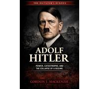 Adolf Hitler: Power, Catastrophe, and the Collapse of a Regime (The Dictator’s Burden)
