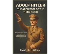 ADOLF HITLER: The Architect of the Third Reich: The Untold Story of His Rise to Power, Propaganda, and the Global Impact of His Legacy