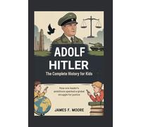 ADOLF HITLER: The Complete History for Kids: How One Leader's Ambitions Sparked a Global Struggle for Justice (A Collection of True Legends in European History)