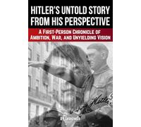 Adolf Hitler's Untold Story From His Perspective: A First-Person Chronicle of Ambition, War, and Unyielding Vision