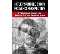 Adolf Hitler's Untold Story From His Perspective: A First-Person Chronicle of Ambition, War, and Unyielding Vision