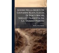Adone Nella Morte Di Giovanni Keats, Elegia Di Percy Bische Shelley. Tradotta Da L.a. Damaso Pareto
