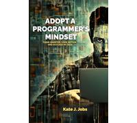ADOPT A PROGRAMMER’S MINDSET: THINK SMARTER, CODE BETTER, AND SUCCEED IN TECH