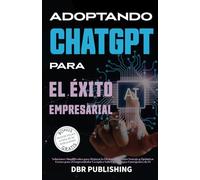Adoptando ChatGPT Para El Éxito Empresarial: Soluciones Simplificadas para Mejorar la Eficiencia, Obtener Ventaja y Optimizar Costos para el Emprendedor Escéptico sobre Tecnologías Emergentes de IA
