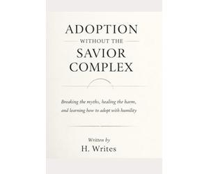 Adoption Without the Savior Complex: Breaking the myths, healing the harm, and learning how to adopt with humility