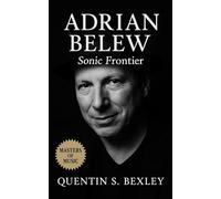Adrian Belew: Sonic Frontier: King Crimson visionary, Zappa apprentice, Bowie collaborator, Talking Heads disruptor, and guitar innovator shaping experimental