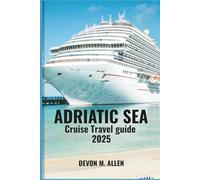 ADRIATIC SEA CRUISE TRAVEL GUIDE 2025: Sail Sun-Kissed Shores, Historic Coastal Cities & Crystal Waters - Discover Dubrovnik, Split, Kotor, Venice & More on the Ultimate Mediterranean Voyage