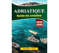 ADRIATIQUE Guide de croisière 2025-2026: Explorez des côtes époustouflantes, des villages charmants, des sites historiques et des joyaux cachés à travers la mer Adriatique