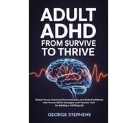 Adult ADHD - From Survive to Thrive: Master Focus, Overcome Procrastination, and Build Confidence with Proven ADHD Strategies and Practical Tools for Building a Fulfilling Life