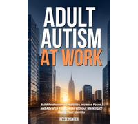 Adult Autism at Work: Build Professional Credibility, Increase Focus and Advance Your Career Without Masking or Losing Your Identity