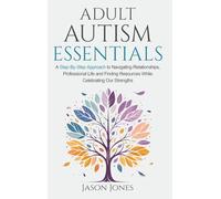 Adult Autism Essentials: A Step-By-Step Approach to Navigating Relationships, Professional Life and Finding Resources While Celebrating Our Strengths