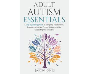Adult Autism Essentials: A Step-By-Step Approach to Navigating Relationships, Professional Life and Finding Resources While Celebrating Our Strengths