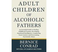 Adult Children of Alcoholic Fathers: An Essential Guide to Healing Childhood Trauma, Developing Emotional Intelligence, Conquering Toxic Control, and Overcoming Narcissistic Abuse