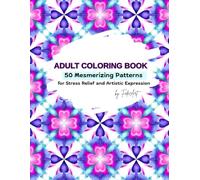 Adult Coloring Book : 50 Mesmerizing Patterns For Stress Relief and Artistic Expression: A Beautiful Collection of Geometric and Abstract Designs to Calm the Mind, Reduce Anxiety and Spark Creativity
