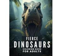 Adult Coloring Book - Fierce Dinosaurs: Powerful Prehistoric Creatures & Jurassic Designs: 85 Pages of Bold Dinosaur Illustrations for Stress Relief, Creativity, and Relaxation
