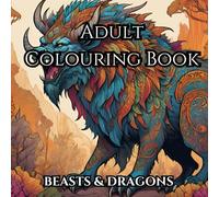Adult Colouring Book: Beasts & Dragons To Help With Mindfulness And Anxiety: Colour Your Stresses Away With These Fantasy Creatures.