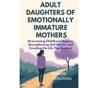 ADULT DAUGHTERS OF EMOTIONALLY IMMATURE MOTHERS: Overcoming Childhood Neglect, Strengthening Self-Worth, and Creating the Life You Deserve