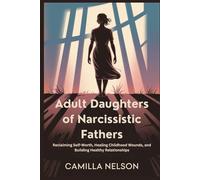 Adult Daughters of Narcissistic Fathers: Reclaiming Self-Worth, Healing Childhood Wounds, and Building Healthy Relationships