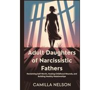 Adult Daughters of Narcissistic Fathers: Reclaiming Self-Worth, Healing Childhood Wounds, and Building Healthy Relationships