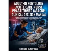 ADULT-GERONTOLOGY ACUTE CARE NURSE PRACTITIONER (AGACNP) CLINICAL DECISION MANUAL: Evidence-Guided Assessment, Differential Diagnosis, Orders, ... for High-Acuity Adult and Older Adult Care