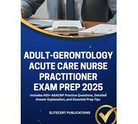 ADULT-GERONTOLOGY ACUTE CARE NURSE PRACTITIONER EXAM PREP 2025: Includes 450+ AGACNP Practice Questions, Detailed Answer Explanation, and Essential Prep Tips (Medical exams)