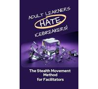 Adult Learners Hate Icebreakers!: The Stealth Movement Method for Facilitators (The Learning Architect Series)