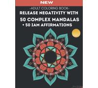 Adult Mandala Coloring Book- RELEASE NEGATIVITY WITH- 50 COMPLEX MANDALS + 50 I AM POSITIVE AFFIRMATIONS: Train Your Mind to Be Happy- Mindful Growth- Chakra Healing- Attitudes for a Better Life