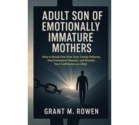 ADULT SON OF EMOTIONALLY IMMATURE MOTHERS: HOW TO BREAK FREE FROM TOXIC FAMILY PATTERNS, HEAL EMOTIONAL WOUNDS AND RECLAIM YOUR CONFIDENCE AS A MAN