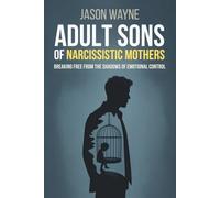 Adult Sons of Narcissistic Mothers: Break Free from Toxic Parental Control, Reclaim Your Power, and Rise Above a Childhood of Emotional Manipulation