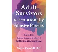 Adult Survivors of Emotionally Abusive Parents: How to Heal, Cultivate Emotional Resilience, and Build the Life and Love You Deserve