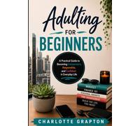 Adulting for Beginners: A Practical Guide to Becoming Independent, Responsible, and Confident in Everyday Life (The Grapton Family Library)
