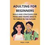 ADULTING FOR BEGINNERS: SKILLS AND STRATEGIES FOR TEENS AND YOUNG ADULTS TO THRIVE IN THE FUTURE
