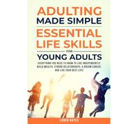 Adulting Made Simple: Essential Life Skills for Young Adults: Everything You Need to Know to Live Independently, Build Wealth, Strong Relationships, A Dream Career, and Live Your Best Life