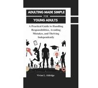 Adulting Made Simple for Young Adults: A Practical Guide to Handling Responsibilities, Avoiding Mistakes, and Thriving Independently