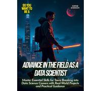 Advance in the Field as a Data Scientist: Master Essential Skills for Teens Breaking into Data Science Careers with Real-World Projects and Practical Guidance (Life Skills for Teens)