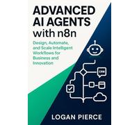 Advanced AI Agents with n8n: Design, Automate, and Scale Intelligent Workflows for Business and Innovation (AI Automation with n8n: From Workflows to Agents)