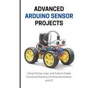 ADVANCED ARDUINO SENSOR PROJECTS: Using Fritzing, Logic, and Code to Create Functional Systems for Home Automation and IoT