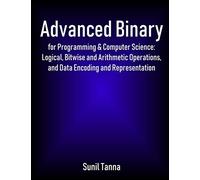 Advanced Binary for Programming & Computer Science: Logical, Bitwise and Arithmetic Operations, and Data Encoding and Representation