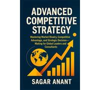 Advanced Competitive Strategy: Mastering Market Rivalry, Competitive Advantage, and Strategic Decision-Making for Global Leaders and Consultants (Global Business Strategy Mastery Series)