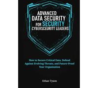 Advanced Data Security Strategies for Cybersecurity Leaders: How to Secure Critical Data, Defend Against Evolving Threats, and Future-Proof Your Organization