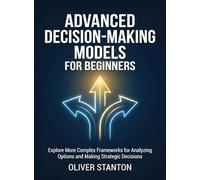 Advanced Decision-Making Models for Beginners: Explore More Complex Frameworks for Analyzing Options and Making Strategic Decisions (For Beginners (For Beginners))