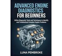 Advanced Engine Diagnostics for Beginners: Utilize Diagnostic Tools and Techniques to Identify and Troubleshoot Complex Engine Problems (For Beginners (For Beginners))