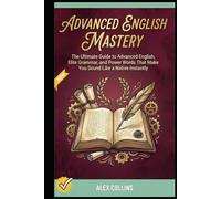 Advanced English Mastery: The Ultimate Guide to Advanced English, Elite Grammar, and Power Words That Make You Sound Like a Native Instantly. (ADVANCED ENGLISH GRAMMAR & VOCABULARY)