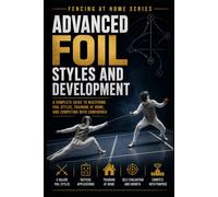 Advanced Foil Styles and Development: A Complete Guide to Mastering Foil Styles, Training at Home, and Competing with Confidence: 37 (Fencing at Home)